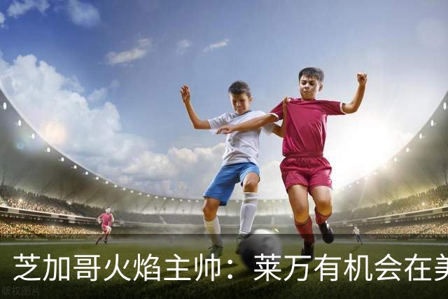 芝加哥火焰主帅：莱万有机会在美国成为超巨，若他来我们能争冠